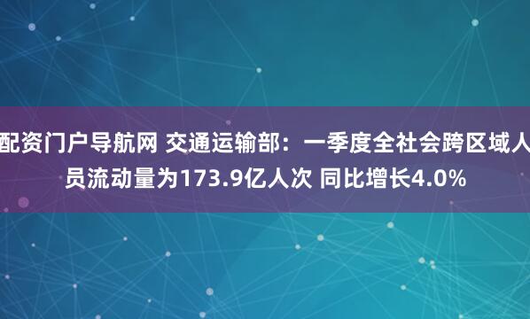 配资门户导航网 交通运输部：一季度全社会跨区域人员流动量为173.9亿人次 同比增长4.0%