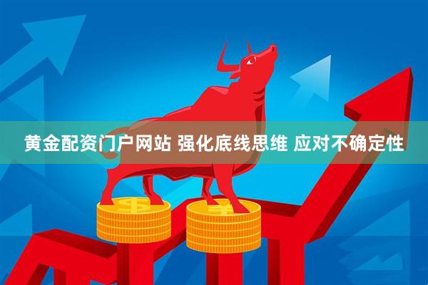 黄金配资门户网站 强化底线思维 应对不确定性
