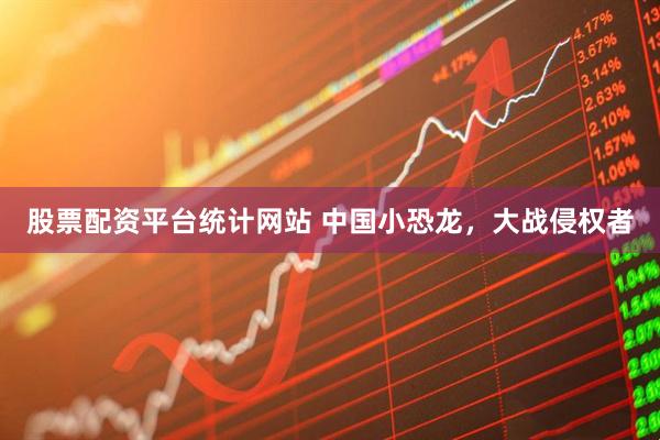 股票配资平台统计网站 中国小恐龙，大战侵权者