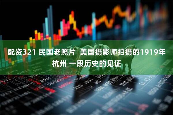 配资321 民国老照片  美国摄影师拍摄的1919年杭州 一段历史的见证