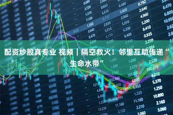 配资炒股真专业 视频｜隔空救火！邻里互助传递“生命水带”