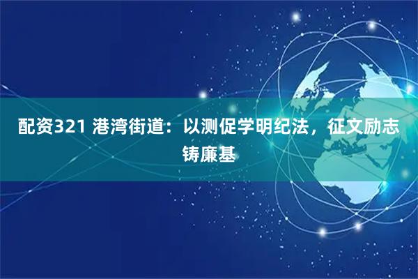 配资321 港湾街道：以测促学明纪法，征文励志铸廉基