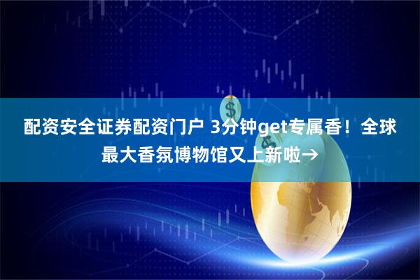 配资安全证券配资门户 3分钟get专属香！全球最大香氛博物馆又上新啦→