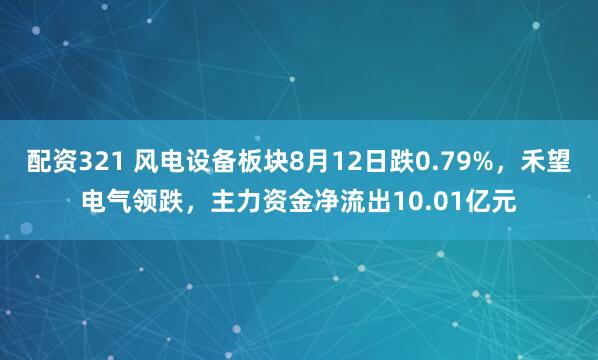 配资321 风电设备板块8月12日跌0.79%，禾望电气领跌，主力资金净流出10.01亿元