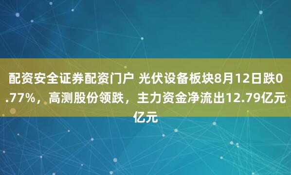 配资安全证券配资门户 光伏设备板块8月12日跌0.77%，高测股份领跌，主力资金净流出12.79亿元