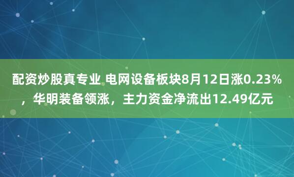 配资炒股真专业 电网设备板块8月12日涨0.23%，华明装备领涨，主力资金净流出12.49亿元