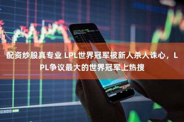 配资炒股真专业 LPL世界冠军被新人杀人诛心，LPL争议最大的世界冠军上热搜