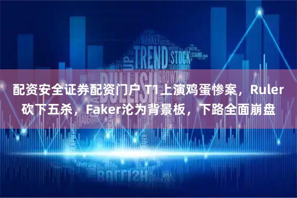 配资安全证券配资门户 T1上演鸡蛋惨案，Ruler砍下五杀，Faker沦为背景板，下路全面崩盘